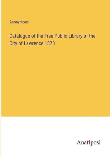 Cover image for Catalogue of the Free Public Library of the City of Lawrence 1873