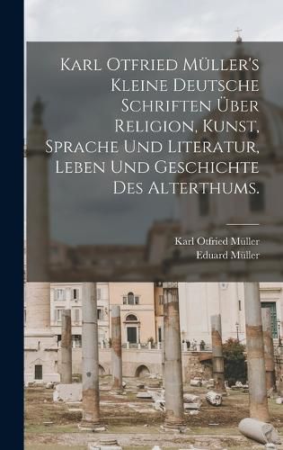 Cover image for Karl Otfried Mueller's kleine deutsche Schriften ueber Religion, Kunst, Sprache und Literatur, Leben und Geschichte des Alterthums.