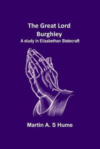 Cover image for The Great Lord Burghley: A study in Elizabethan statecraft