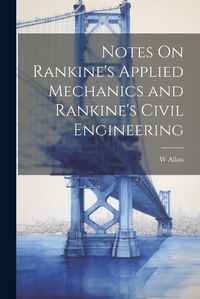 Cover image for Notes On Rankine's Applied Mechanics and Rankine's Civil Engineering