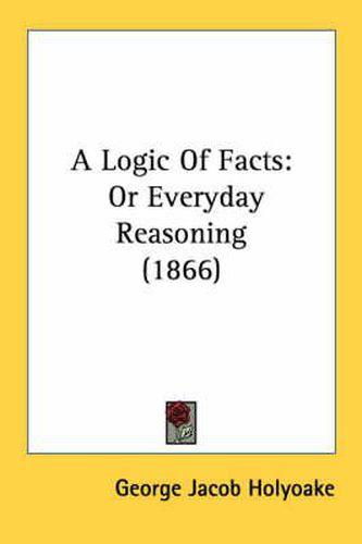 Cover image for A Logic of Facts: Or Everyday Reasoning (1866)