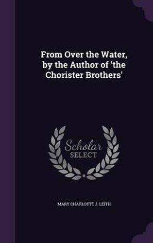 From Over the Water, by the Author of 'The Chorister Brothers