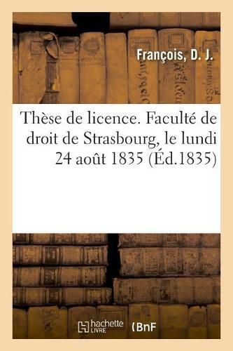 These de Licence. Faculte de Droit de Strasbourg, Le Lundi 24 Aout 1835