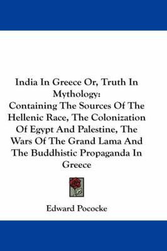 Cover image for India in Greece Or, Truth in Mythology: Containing the Sources of the Hellenic Race, the Colonization of Egypt and Palestine, the Wars of the Grand Lama and the Buddhistic Propaganda in Greece