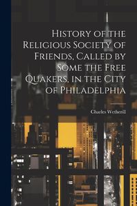 Cover image for History of the Religious Society of Friends, Called by Some the Free Quakers, in the City of Philadelphia