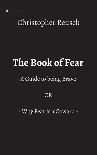 Cover image for The Book of Fear: - A Guide to being Brave - OR - Why Fear is a Coward -