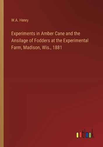 Experiments in Amber Cane and the Ansilage of Fodders at the Experimental Farm, Madison, Wis., 1881