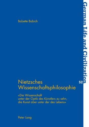 Nietzsches Wissenschaftsphilosophie: Die Wissenschaft Unter Der Optik Des Keunstlers Zu Sehn, Die Kunst Aber Unter Der Des Lebens