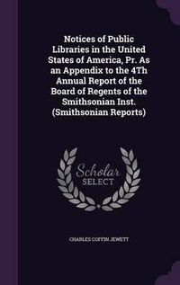 Cover image for Notices of Public Libraries in the United States of America, PR. as an Appendix to the 4th Annual Report of the Board of Regents of the Smithsonian Inst. (Smithsonian Reports)