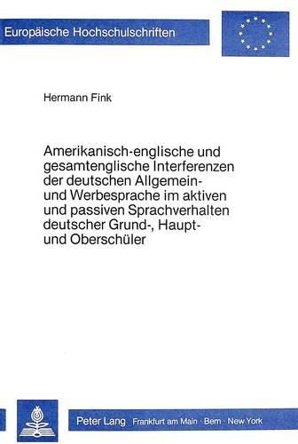 Cover image for Amerikanisch-Englische Und Gesamtenglische Interferenzen Der Deutschen Allgemein- Und Werbesprache Im Aktiven Und Passiven Sprachverhalten Deutscher Grund-, Haupt- Und Oberschueler