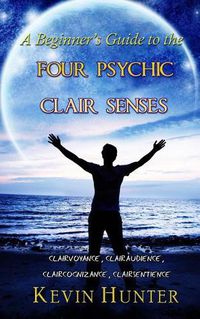 Cover image for A Beginner's Guide to the Four Psychic Clair Senses: Clairvoyance, Clairaudience, Claircognizance, Clairsentience