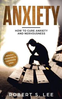 Cover image for Anxiety: How to Cure Anxiety and Nervousness without Resorting to Dangerous Meds