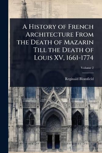 Cover image for A History of French Architecture From the Death of Mazarin Till the Death of Louis XV, 1661-1774