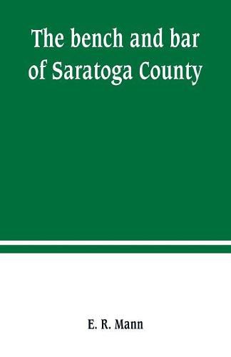 Cover image for The bench and bar of Saratoga County, or, Reminiscences of the judiciary, and scenes in the court room: from the organization of the county to the present time