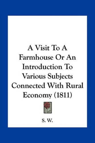 Cover image for A Visit to a Farmhouse or an Introduction to Various Subjects Connected with Rural Economy (1811)