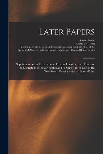 Later Papers: Supplement to the Experiences of Samuel Bowles, Late Editor of the Springfield (Mass.) Republican: in Spirit Life or Life as He Now Sees It From a Spiritual Stand-point