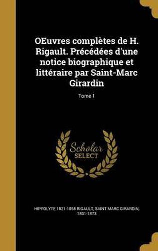 Oeuvres Completes de H. Rigault. Precedees D'Une Notice Biographique Et Litteraire Par Saint-Marc Girardin; Tome 1