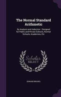 Cover image for The Normal Standard Arithmetic: By Analysis and Induction: Designed for Public and Private Schools, Normal Schools, Academies, Etc