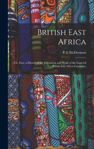 Cover image for British East Africa; or, Ibea; a History of the Formation and Work of the Imperial British East Africa Company;