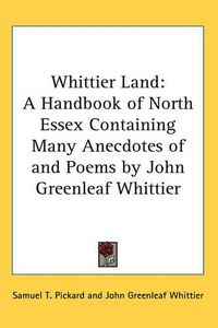 Cover image for Whittier Land: A Handbook of North Essex Containing Many Anecdotes of and Poems by John Greenleaf Whittier