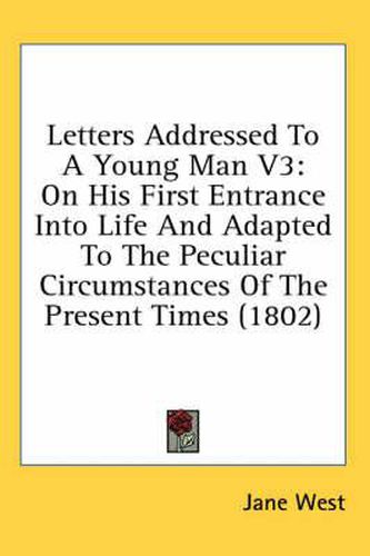 Cover image for Letters Addressed to a Young Man V3: On His First Entrance Into Life and Adapted to the Peculiar Circumstances of the Present Times (1802)