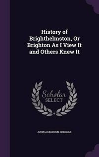 Cover image for History of Brighthelmston, or Brighton as I View It and Others Knew It