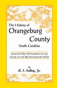 Cover image for The History of Orangeburg County, South Carolina, from Its First Settlement to the Close of the Revolutionary War