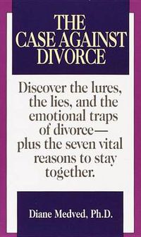 Cover image for The Case Against Divorce: Discover the Lures, the Lies, and the Emotional Traps of Divorce-Plus the Seven Vital Reasons to Stay Together