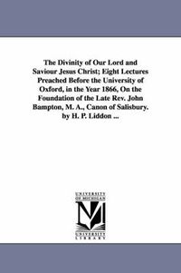 Cover image for The Divinity of Our Lord and Saviour Jesus Christ; Eight Lectures Preached Before the University of Oxford, in the Year 1866, On the Foundation of the Late Rev. John Bampton, M. A., Canon of Salisbury. by H. P. Liddon ...