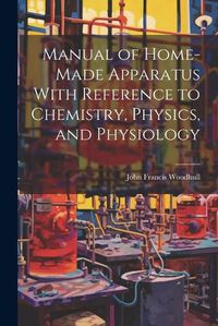 Cover image for Manual of Home-Made Apparatus With Reference to Chemistry, Physics, and Physiology