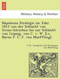 Cover image for Napoleons Strategie Im Jahr 1813 Von Der Schlacht Von Gross-Go Rschen Bis Zur Schlacht Von Leipzig, Von C. V. W. [I.E. Baron F. C. F. Von Mueffling].