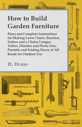 Cover image for How To Build Garden Furniture - Plans And Complete Instructions For Making Lawn Chairs, Benches, Settees And A Chaise Longue, Tables, Dinettes And Picnic Sets, Portable And Folding Pieces Of All Kinds For Outdoor Use