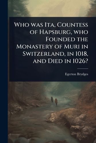 Cover image for Who was Ita, Countess of Hapsburg, who Founded the Monastery of Muri in Switzerland, in 1018, and Died in 1026?