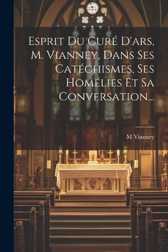 Cover image for Esprit Du Cure D'ars, M. Vianney, Dans Ses Catechismes, Ses Homelies Et Sa Conversation...