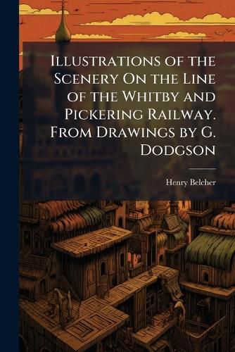 Cover image for Illustrations of the Scenery On the Line of the Whitby and Pickering Railway. From Drawings by G. Dodgson