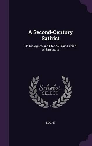 A Second-Century Satirist: Or, Dialogues and Stories from Lucian of Samosata