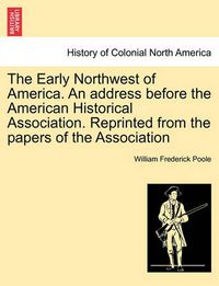 Cover image for The Early Northwest of America. an Address Before the American Historical Association. Reprinted from the Papers of the Association