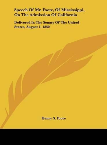 Cover image for Speech of Mr. Foote, of Mississippi, on the Admission of California: Delivered in the Senate of the United States, August 1, 1850