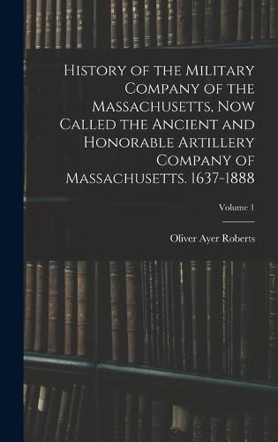 Cover image for History of the Military Company of the Massachusetts, now Called the Ancient and Honorable Artillery Company of Massachusetts. 1637-1888; Volume 1