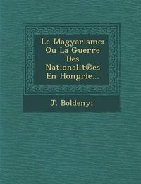 Cover image for Le Magyarisme: Ou La Guerre Des Nationalit Es En Hongrie...