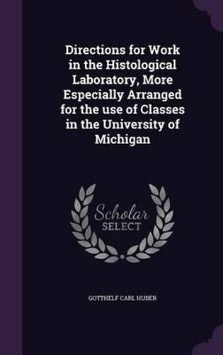 Cover image for Directions for Work in the Histological Laboratory, More Especially Arranged for the Use of Classes in the University of Michigan