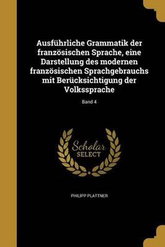 Cover image for Ausfuhrliche Grammatik Der Franzosischen Sprache, Eine Darstellung Des Modernen Franzosischen Sprachgebrauchs Mit Berucksichtigung Der Volkssprache; Band 4