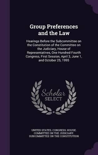 Cover image for Group Preferences and the Law: Hearings Before the Subcommittee on the Constitution of the Committee on the Judiciary, House of Representatives, One Hundred Fourth Congress, First Session, April 3, June 1, and October 25, 1995