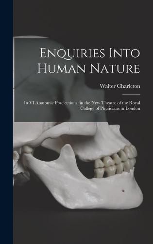 Cover image for Enquiries Into Human Nature: in VI Anatomic Praelections, in the New Theatre of the Royal College of Physicians in London