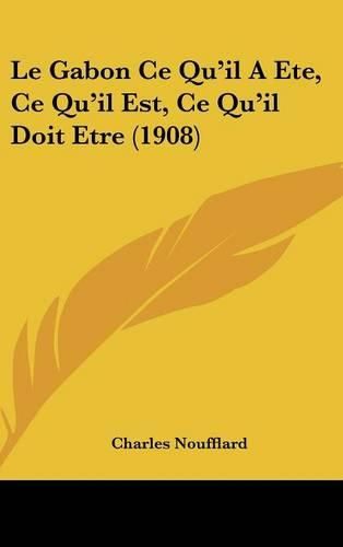 Cover image for Le Gabon Ce Qu'il a Ete, Ce Qu'il Est, Ce Qu'il Doit Etre (1908)