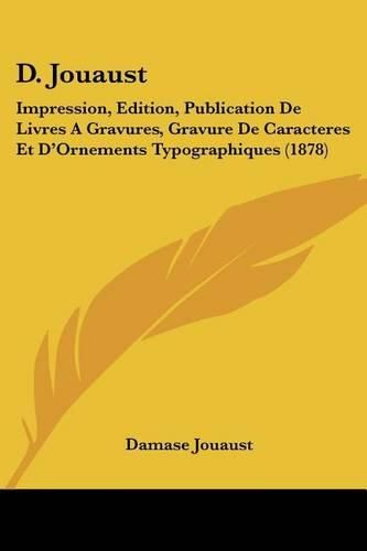 Cover image for D. Jouaust: Impression, Edition, Publication de Livres a Gravures, Gravure de Caracteres Et D'Ornements Typographiques (1878)