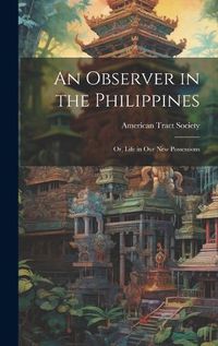 Cover image for An Observer in the Philippines; or, Life in Our New Possessions