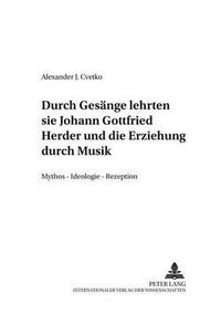 Cover image for ...Durch Gesaenge Lehrten Sie...-  Johann Gottfried Herder Und Die Erziehung Durch Musik: Mythos - Ideologie - Rezeption