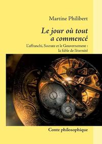 Cover image for Le jour ou tout a commence: L'Affranchi, Socrate et le Gouvernement: La Fable de l'eternite