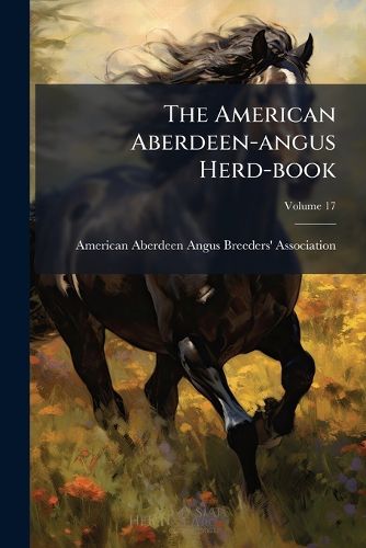 Cover image for The American Aberdeen-Angus Herd-Book: Containing a Record of Aberdeen-Angus Cattle Approved and Admitted for Registry Under the By-Laws of the American Aberdeen-Angus Breeders' Association, Volume 17...